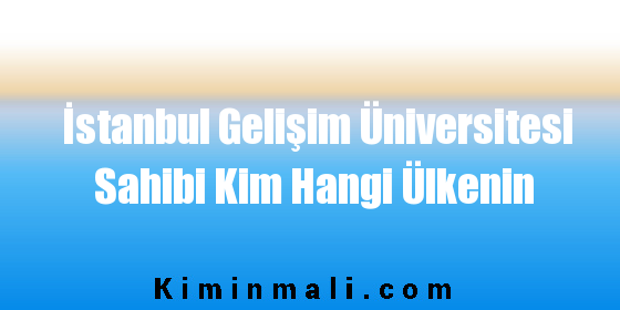İstanbul Gelişim Üniversitesi Sahibi Kim Hangi Ülkenin