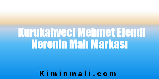 Kurukahveci Mehmet Efendi Nerenin Malı Markası