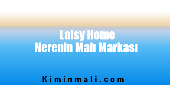 Laisy Home Nerenin Malı Markası