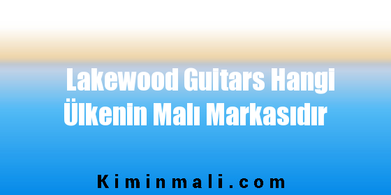 Lakewood Guitars Hangi Ülkenin Malı Markasıdır
