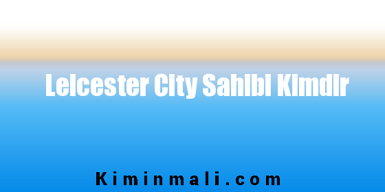 Leicester City Sahibi Kimdir