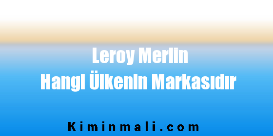 Leroy Merlin Hangi Ülkenin Markasıdır