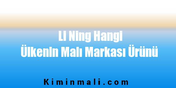 Li Ning Hangi Ülkenin Malı Markası Ürünü