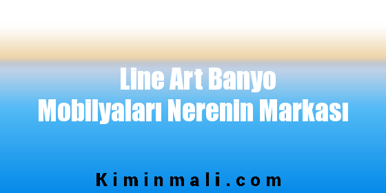 Line Art Banyo Mobilyaları Nerenin Markası