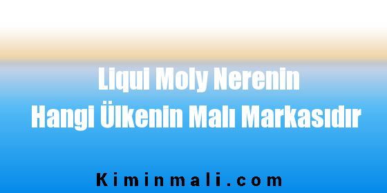 Liqui Moly Nerenin Hangi Ülkenin Malı Markasıdır