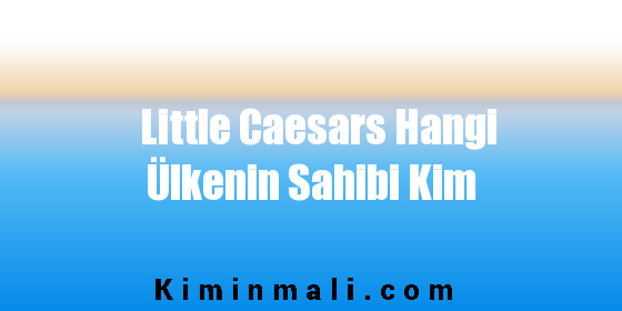 Little Caesars Hangi Ülkenin Sahibi Kim