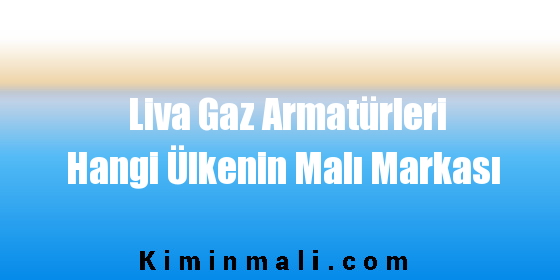 Liva Gaz Armatürleri Hangi Ülkenin Malı Markası