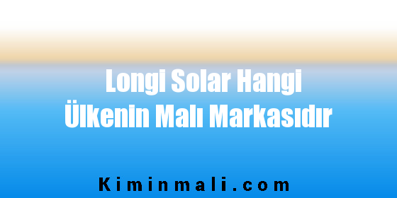 Longi Solar Hangi Ülkenin Malı Markasıdır