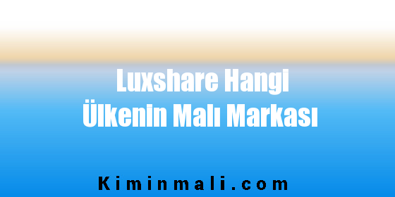 Luxshare Hangi Ülkenin Malı Markası