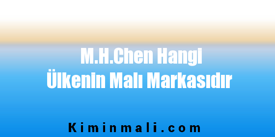 M.H.Chen Hangi Ülkenin Malı Markasıdır