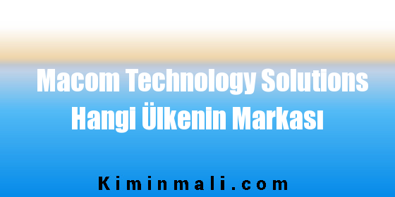 Macom Technology Solutions Hangi Ülkenin Markası