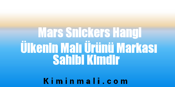 Mars Snickers Hangi Ülkenin Malı Ürünü Markası Sahibi Kimdir