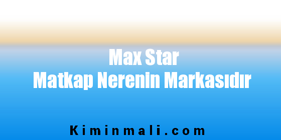 Max Star Matkap Nerenin Markasıdır