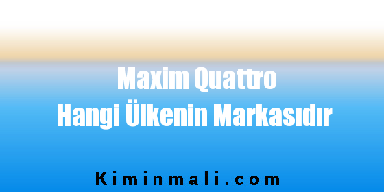 Maxim Quattro Hangi Ülkenin Markasıdır