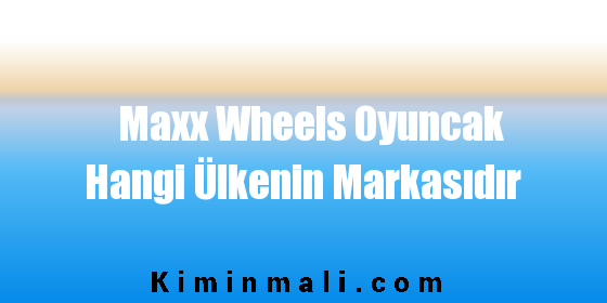 Maxx Wheels Oyuncak Hangi Ülkenin Markasıdır