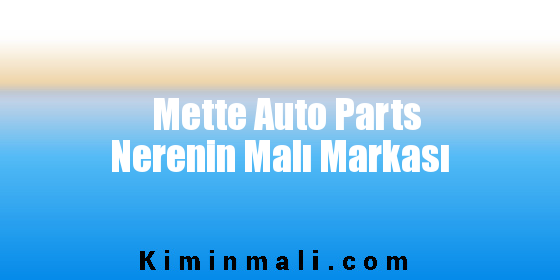 Mette Auto Parts Nerenin Malı Markası