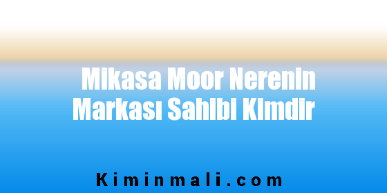 Mikasa Moor Nerenin Markası Sahibi Kimdir
