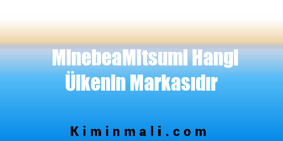 MinebeaMitsumi Hangi Ülkenin Markasıdır