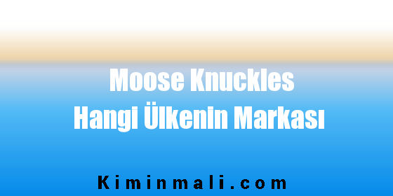 Moose Knuckles Hangi Ülkenin Markası