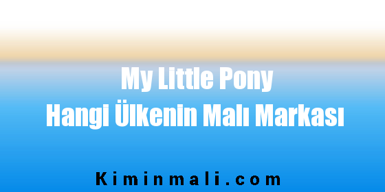 My Little Pony Hangi Ülkenin Malı Markası