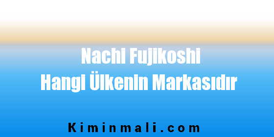 Nachi Fujikoshi Hangi Ülkenin Markasıdır