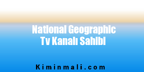 National Geographic Tv Kanalı Sahibi