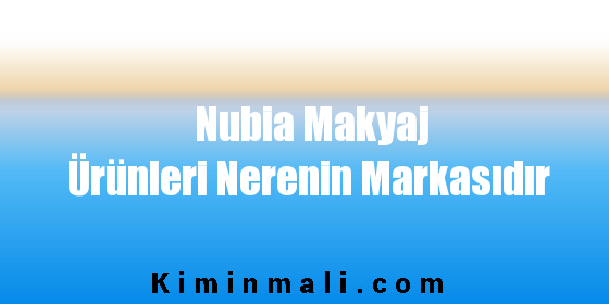 Nubia Makyaj Ürünleri Nerenin Markasıdır