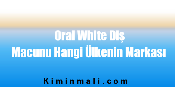 Oral White Diş Macunu Hangi Ülkenin Markası