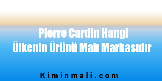 Pierre Cardin Hangi Ülkenin Ürünü Malı Markasıdır