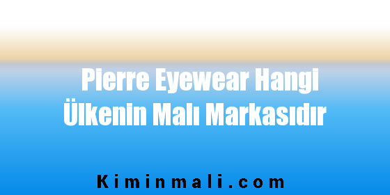 Pierre Eyewear Hangi Ülkenin Malı Markasıdır