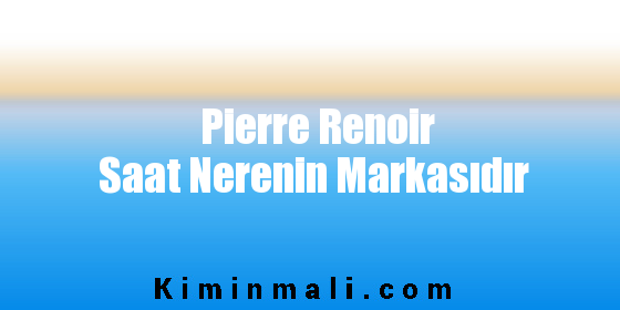 Pierre Renoir Saat Nerenin Markasıdır