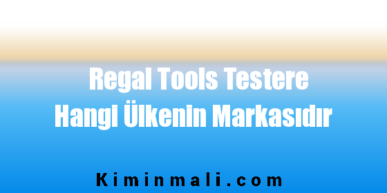 Regal Tools Testere Hangi Ülkenin Markasıdır