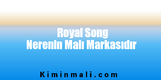 Royal Song Nerenin Malı Markasıdır
