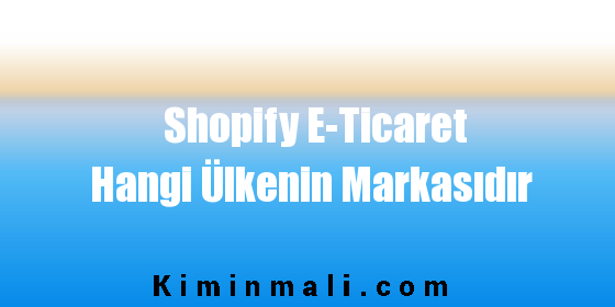 Shopify E-Ticaret Hangi Ülkenin Markasıdır