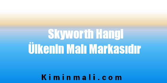 Skyworth Hangi Ülkenin Malı Markasıdır