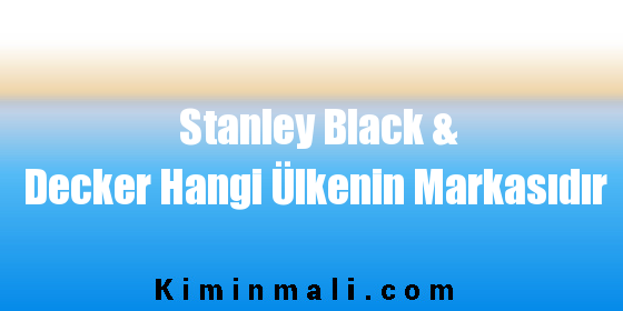 Stanley Black & Decker Hangi Ülkenin Markasıdır