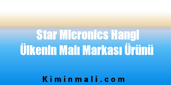 Star Micronics Hangi Ülkenin Malı Markası Ürünü