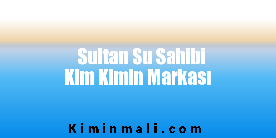 Sultan Su Sahibi Kim Kimin Markası