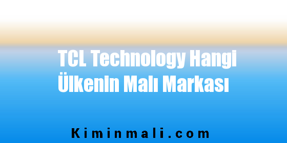 TCL Technology Hangi Ülkenin Malı Markası