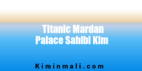 Titanic Mardan Palace Sahibi Kim