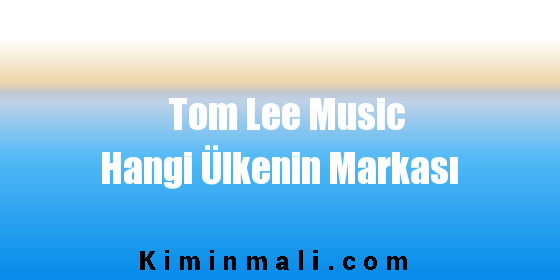 Tom Lee Music Hangi Ülkenin Markası