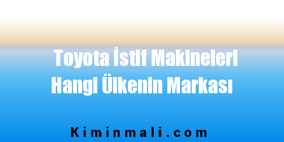 Toyota İstif Makineleri Hangi Ülkenin Markası