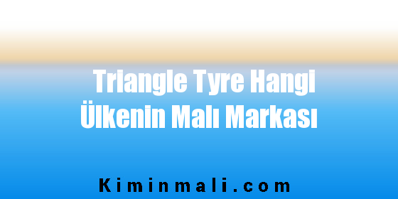 Triangle Tyre Hangi Ülkenin Malı Markası