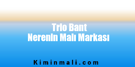 Trio Bant Nerenin Malı Markası