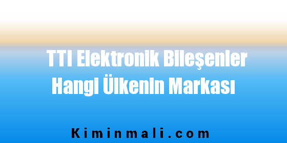 TTI Elektronik Bileşenler Hangi Ülkenin Markası