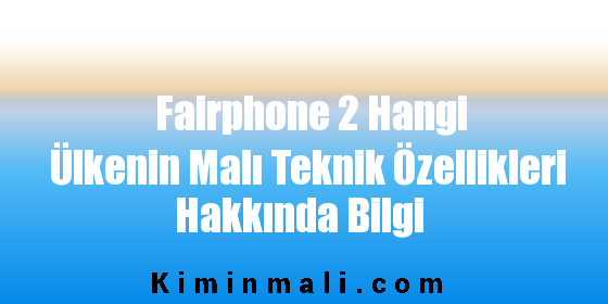 Fairphone 2 Hangi Ülkenin Malı Teknik Özellikleri Hakkında Bilgi