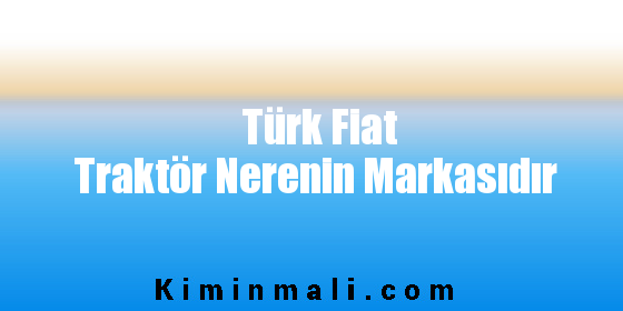 Türk Fiat Traktör Nerenin Markasıdır