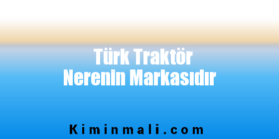 Türk Traktör Nerenin Markasıdır