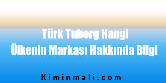 Türk Tuborg Hangi Ülkenin Markası Hakkında Bilgi