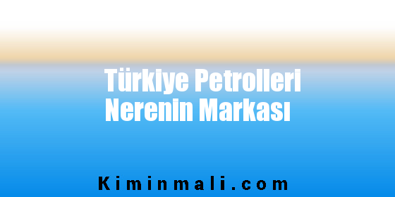 Türkiye Petrolleri Nerenin Markası